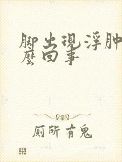 脚出现浮肿是怎么回事