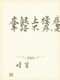 左腿上楼疼,走平路不疼,是什么原因