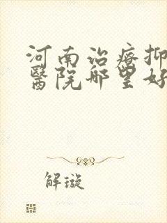 河南治疗抑郁的医院哪里好