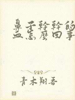 鼻子干干的流鼻血怎么回事