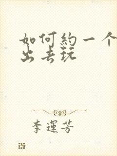 如何约一个女生出去玩