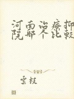 河南治疗抑郁医院哪个比较好