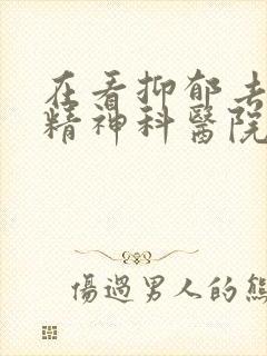 在看抑郁去什么精神科医院
