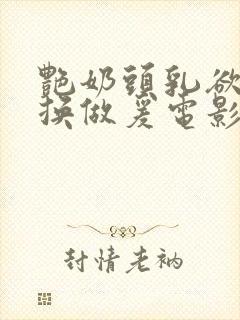 艳奶头乳欲伦交换做爰电影韩国电影