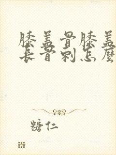 膝盖骨膝盖里面长骨刺怎么治疗