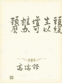 颈椎增生头晕怎么办可以缓解过来