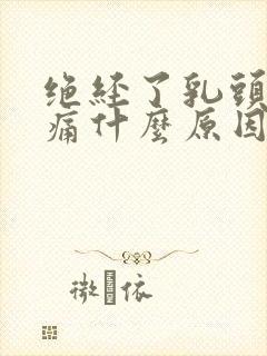 绝经了乳头有点痛什么原因