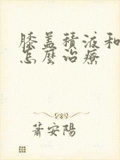膝盖积液和水肿怎么治疗