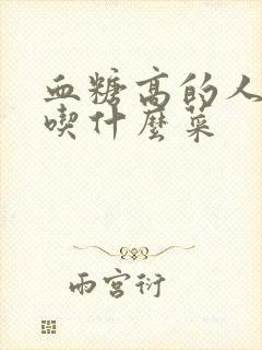 血糖高的人可以吃什么菜