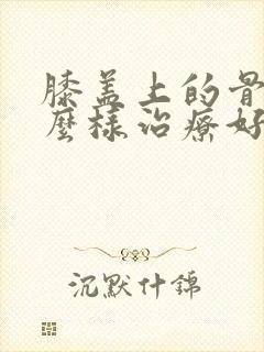 膝盖上的骨刺怎么样治疗好