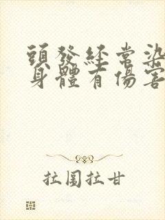 头发经常染发对身体有伤害吗