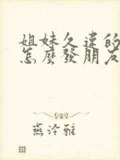 姐妹久违的相聚怎么发朋友圈