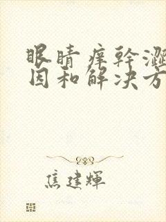 眼睛痒干涩的原因和解决方法是什么