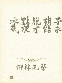 冰点脱胡子需要几次才能永久脱毛