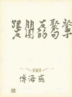 跟朋友聚餐发朋友圈的句子