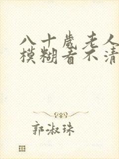 八十岁老人眼睛模糊看不清怎么办