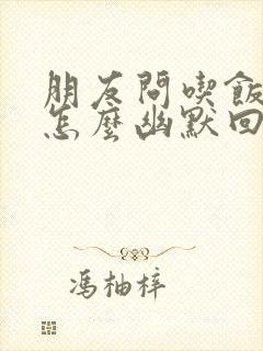 朋友问吃饭了吗怎么幽默回复