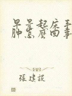 早晨起床手肿脸肿怎么回事