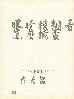 眼睛模糊看不清怎么检查
