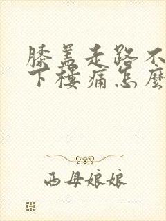 膝盖走路不疼上下楼痛怎么办