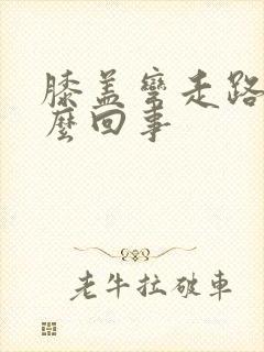 膝盖弯走路疼怎么回事