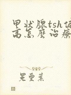 甲状腺tsh偏高怎么治疗封面