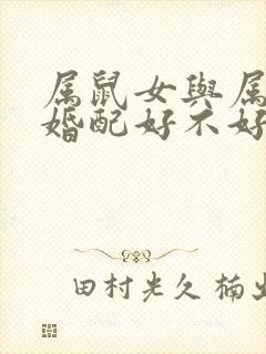 属鼠女与属蛇男婚配好不好