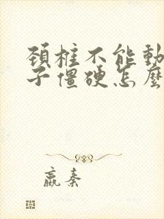 颈椎不能动了脖子僵硬怎么办