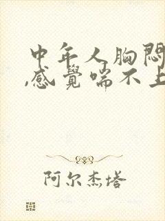 中年人胸闷气短,感觉喘不上气什么原因