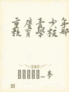 重庆青少年叛逆教育学校哪里好