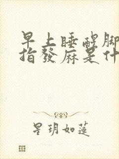 早上睡醒脚大拇指发麻是什么原因