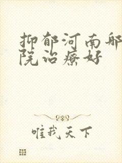 抑郁河南哪家医院治疗好