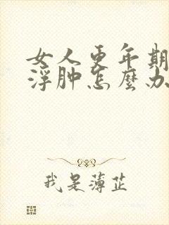 女人更年期脸部浮肿怎么办