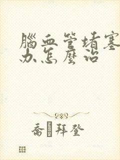 脑血管堵塞怎么办怎么治