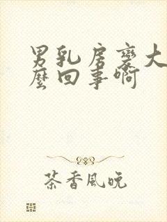 男乳房变大是怎么回事啊