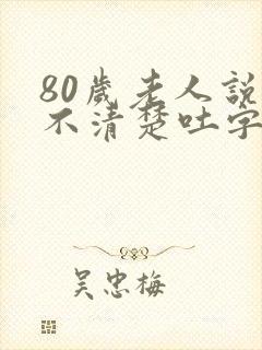 80岁老人说话不清楚吐字不清是怎么回事