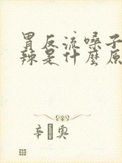 胃反流嗓子烧辣辣是什么原因
