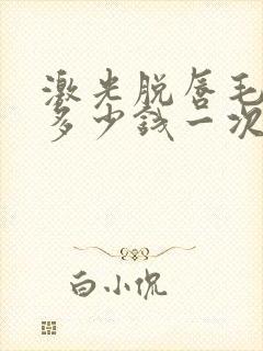 激光脱唇毛大概多少钱一次