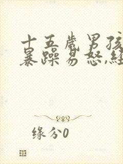 十五岁男孩脾气暴躁易怒,经常性的自残