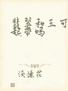 翡翠和玉可以一起带吗