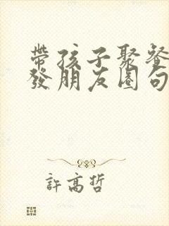 带孩子聚餐怎么发朋友圈句子