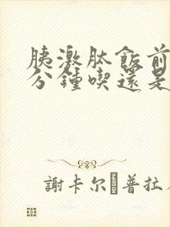 胰激肽饭前10分钟吃还是饭后