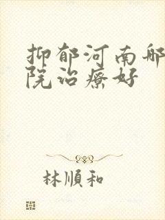 抑郁河南哪家医院治疗好