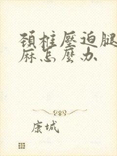 颈椎压迫腿麻手麻怎么办