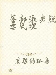 唇部激光脱毛需要几次