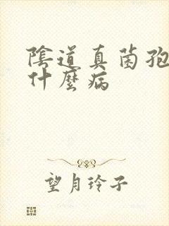 阴道真菌孢子是什么病