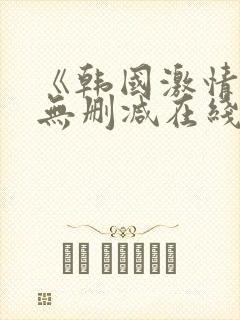 《韩国激情合集无删减在线