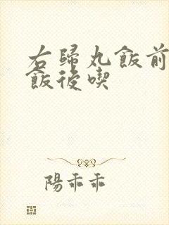 右归丸饭前还是饭后吃