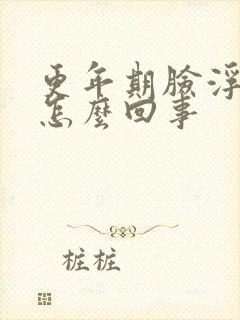 更年期脸浮肿是怎么回事