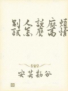 别人说麻烦你了该怎么高情商回复